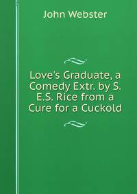 Love's Graduate, a Comedy Extr. by S.E.S. Rice from a Cure for a Cuckold