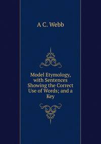 Model Etymology, with Sentences Showing the Correct Use of Words; and a Key