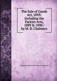 The Sale of Goods Act, 1893: Including the Factors Acts, 1889 &amp; 1890 / by M. D. Chalmers