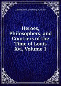 Heroes, Philosophers, and Courtiers of the Time of Louis Xvi, Volume 1