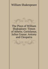 The Plays of William Shakspeare: Timon of Athens. Coriolanus. Julius Ceasar. Antony and Cleopatra
