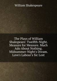 The Plays of William Shakspeare: Twelfth-Night. Measure for Measure. Much Ado About Nothing. Midsummer-Night's Dream. Love's Labour's Sic Lost