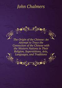The Origin of the Chinese: An Attempt to Trace the Connection of the Chinese with the Western Nations in Their Religion, Superstitions, Arts, Languages, and Traditions