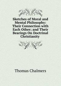 Sketches of Moral and Mental Philosophy: Their Connection with Each Other; and Their Bearings On Doctrinal Christianity .