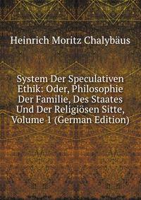 System Der Speculativen Ethik: Oder, Philosophie Der Familie, Des Staates Und Der Religiosen Sitte, Volume 1 (German Edition)