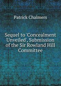 Sequel to 'Concealment Unveiled', Submission of the Sir Rowland Hill Committee