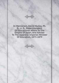 In Memoriam, David Murray, Ph. D., Ll. D., Superintendent Of Educational Affairs In The Empire Of Japan, And Adviser To The Japanese Imperial Minister Of Education, 1873-1879