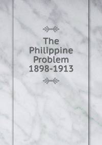 The Philippine Problem 1898-1913