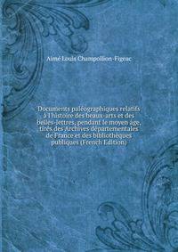 Documents pal?ographiques relatifs ? l'histoire des beaux-arts et des belles-lettres, pendant le moyen ?ge, tir?s des Archives d?partementales de France et des biblioth?ques publiques (French Edition)