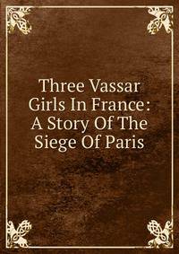 Three Vassar Girls In France: A Story Of The Siege Of Paris