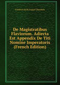De Magistratibus Flaviorum. Adiecta Est Appendix De Titi Nomine Imperatoris (French Edition)