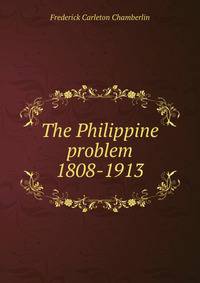 The Philippine problem 1808-1913