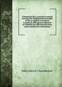 Commercial law; a practical manual covering the fundamental principles of law as applied to business in general, with special reference to common law affecting the more usual commercial transactions