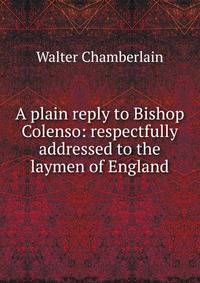 A plain reply to Bishop Colenso: respectfully addressed to the laymen of England