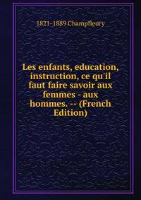 Les enfants, education, instruction, ce qu'il faut faire savoir aux femmes - aux hommes. -- (French Edition)