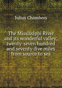 The Mississippi River and its wonderful valley; twenty-seven hundred and seventy-five miles from source to sea