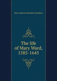 The life of Mary Ward, 1585-1645