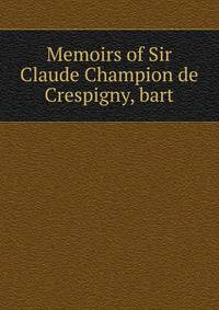 Memoirs of Sir Claude Champion de Crespigny, bart.