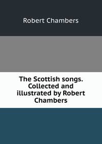 The Scottish songs. Collected and illustrated by Robert Chambers