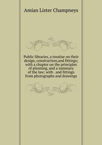 Public libraries, a treatise on their design, construction,and fittings; with a chapter on the principles of planning, and a summary of the law; with . and fittings from photographs and drawings