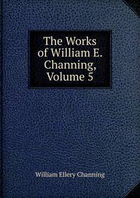 The Works of William E. Channing, Volume 5