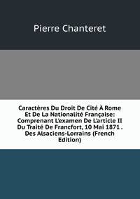 Caract?res Du Droit De Cit? ? Rome Et De La Nationalit? Fran?aise: Comprenant L'examen De L'article II Du Trait? De Francfort, 10 Mai 1871 . Des Alsaciens-Lorrains (French Edition)
