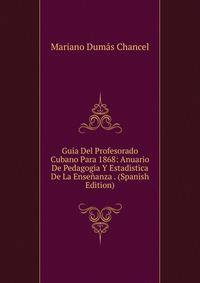Guia Del Profesorado Cubano Para 1868: Anuario De Pedagogia Y Estadistica De La Ensenanza . (Spanish Edition)