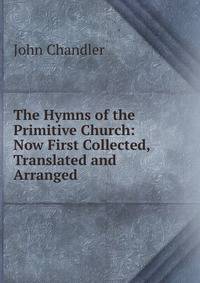 The Hymns of the Primitive Church: Now First Collected, Translated and Arranged