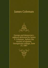 George and democracy; address delivered by James V. Coleman . before the society of alumni, Georgetown college, June 27, 1887