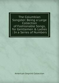 The Columbian Songster: Being a Large Collection of Fashionable Songs, for Gentlemen &amp; Ladies : In a Series of Numbers