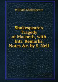 Shakespeare's Tragedy of Macbeth, with Intr. Remarks, Notes &amp;c. by S. Neil