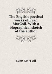 The English poetical works of Evan MacColl. With a biographical sketch of the author