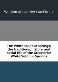 The White Sulphur springs; the traditions, history, and social life of the Greenbriar White Sulphur Springs