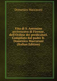 Vita di S. Antonino arcivescovo di Firenze, dell'Ordine dei predicatori. Compilata dal padre fr. Domenico Maccarani (Italian Edition)