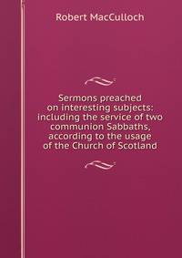 Sermons preached on interesting subjects: including the service of two communion Sabbaths, according to the usage of the Church of Scotland