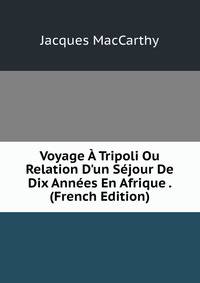 Voyage ? Tripoli Ou Relation D'un S?jour De Dix Ann?es En Afrique . (French Edition)