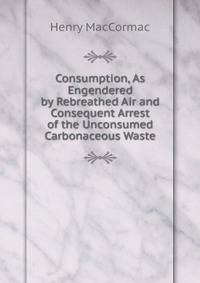 Consumption, As Engendered by Rebreathed Air and Consequent Arrest of the Unconsumed Carbonaceous Waste