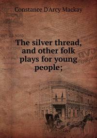 The silver thread, and other folk plays for young people;