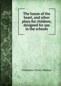 The house of the heart, and other plays for children; designed for use in the schools