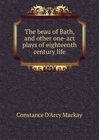 The beau of Bath, and other one-act plays of eighteenth century life