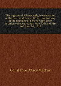 The pageant of Schenectady, in celebration of the two hundred and fiftieth anniversary of the founding of Schenectady, given in Union college grounds, May 30th and 31st and June 1st, 1912