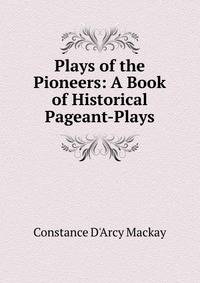 Plays of the Pioneers: A Book of Historical Pageant-Plays