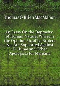 An Essay On the Depravity . of Human Nature, Wherein the Opinion Sic of La Bruiere &amp;c. Are Supported Against D. Hume and Other Apologists for Mankind