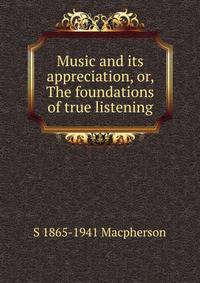 Music and its appreciation, or, The foundations of true listening