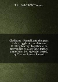 Gladstone - Parnell, and the great Irish struggle. A complete and thrilling history. Together with biographies of Gladstone, Parnell and others. By . McWade. Introd. by Charles Stewart Parnell