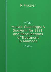 Mosaic Gleanings: A Souvenir for 1881, and Recollections of Treatment in Alameda