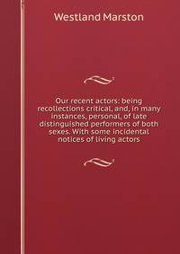 Our recent actors: being recollections critical, and, in many instances, personal, of late distinguished performers of both sexes. With some incidental notices of living actors