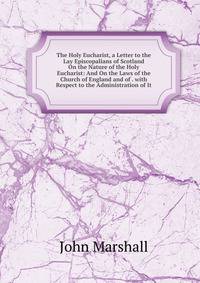 The Holy Eucharist, a Letter to the Lay Episcopalians of Scotland On the Nature of the Holy Eucharist: And On the Laws of the Church of England and of . with Respect to the Administration of It