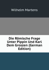 Die Romische Frage Unter Pippin Und Karl Dem Groszen (German Edition)