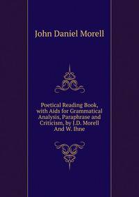 Poetical Reading Book, with Aids for Grammatical Analysis, Paraphrase and Criticism, by J.D. Morell And W. Ihne